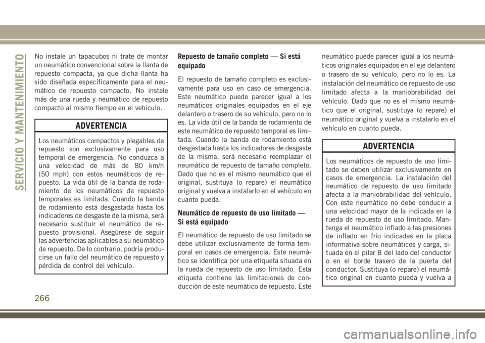 JEEP CHEROKEE 2018  Manual de Empleo y Cuidado (in Spanish) No instale un tapacubos ni trate de montar
un neumático convencional sobre la llanta de
repuesto compacta, ya que dicha llanta ha
sido diseñada específicamente para el neu-
mático de repuesto comp