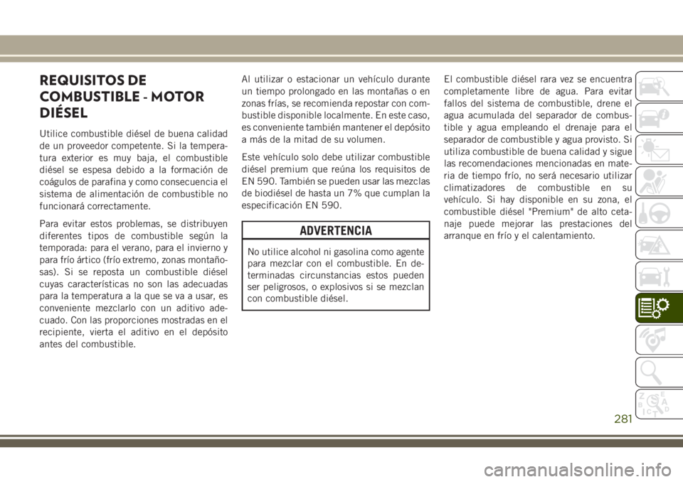 JEEP CHEROKEE 2018 Manual de Empleo y Cuidado (in Spanish) REQUISITOS DE
COMBUSTIBLE - MOTOR
DIÉSEL
Utilice combustible diésel de buena calidad
de un proveedor competente. Si la tempera-
tura exterior es muy baja, el combustible
diésel se espesa debido a l JEEP CHEROKEE 2018 Manual de Empleo y Cuidado (in Spanish) REQUISITOS DE
COMBUSTIBLE - MOTOR
DIÉSEL
Utilice combustible diésel de buena calidad
de un proveedor competente. Si la tempera-
tura exterior es muy baja, el combustible
diésel se espesa debido a l