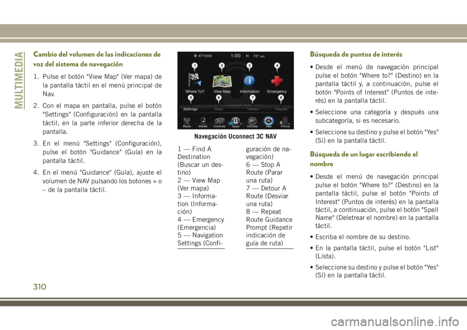 JEEP CHEROKEE 2018 Manual de Empleo y Cuidado (in Spanish) Cambio del volumen de las indicaciones de
voz del sistema de navegación
1. Pulse el botón "View Map" (Ver mapa) de
la pantalla táctil en el menú principal de
Nav.
2. Con el mapa en pantall JEEP CHEROKEE 2018 Manual de Empleo y Cuidado (in Spanish) Cambio del volumen de las indicaciones de
voz del sistema de navegación
1. Pulse el botón "View Map" (Ver mapa) de
la pantalla táctil en el menú principal de
Nav.
2. Con el mapa en pantall