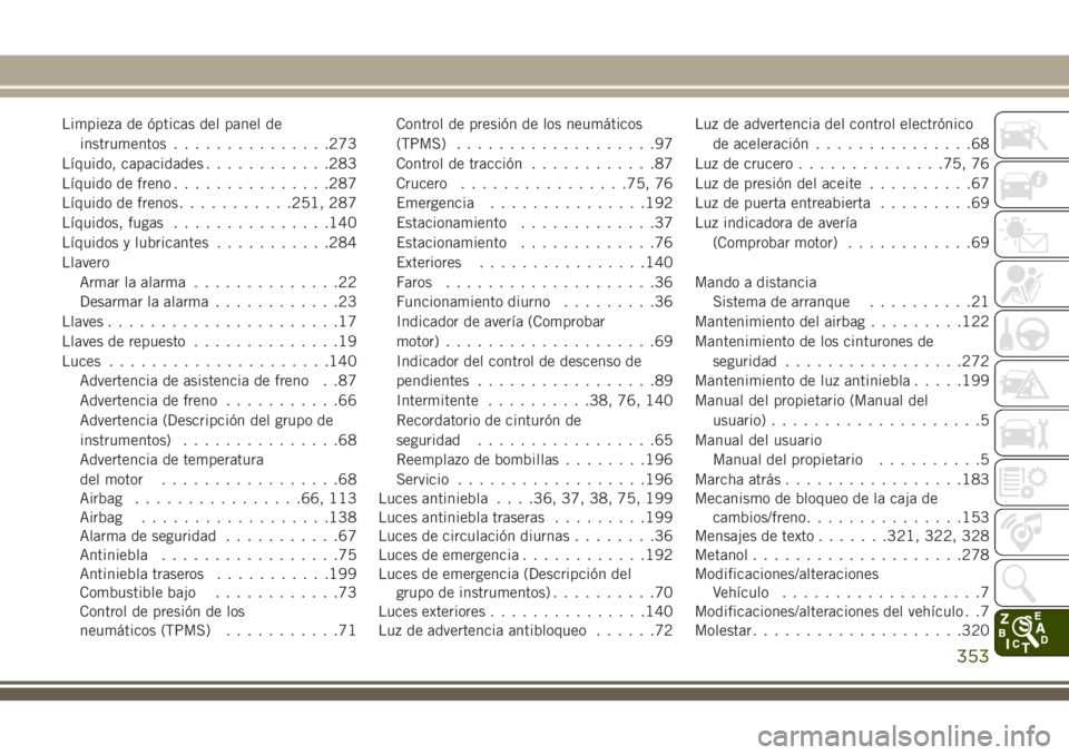 JEEP CHEROKEE 2018  Manual de Empleo y Cuidado (in Spanish) Limpieza de ópticas del panel de
instrumentos...............273
Líquido, capacidades............283
Líquido de freno...............287
Líquido de frenos...........251, 287
Líquidos, fugas........