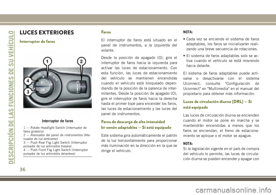 JEEP CHEROKEE 2018  Manual de Empleo y Cuidado (in Spanish) LUCES EXTERIORES
Interruptor de farosFarosEl interruptor de faros está situado en el
panel de instrumentos, a la izquierda del
volante.
Desde la posición de apagado (O), gire el
interruptor de faros