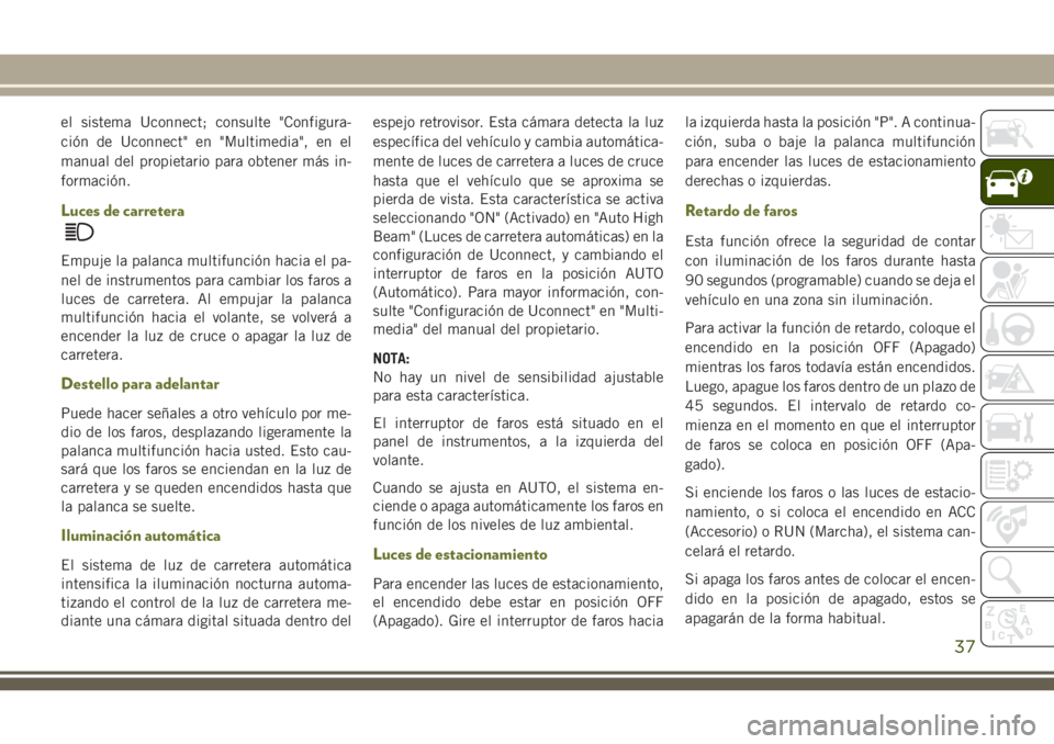 JEEP CHEROKEE 2018  Manual de Empleo y Cuidado (in Spanish) el sistema Uconnect; consulte "Configura-
ción de Uconnect" en "Multimedia", en el
manual del propietario para obtener más in-
formación.
Luces de carretera
Empuje la palanca multif