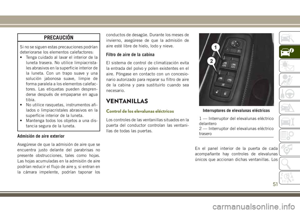 JEEP CHEROKEE 2018  Manual de Empleo y Cuidado (in Spanish) PRECAUCIÓN
Si no se siguen estas precauciones podrían
deteriorarse los elementos calefactores:
• Tenga cuidado al lavar el interior de la
luneta trasera. No utilice limpiacrista-
les abrasivos en 