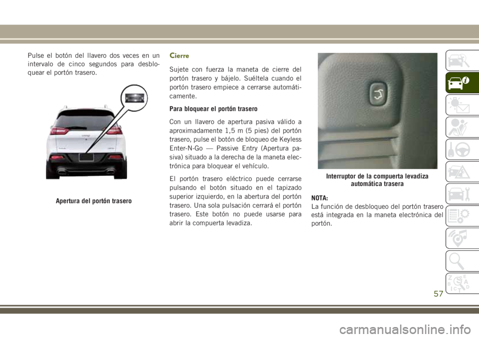 JEEP CHEROKEE 2018 Manual de Empleo y Cuidado (in Spanish) Pulse el botón del llavero dos veces en un
intervalo de cinco segundos para desblo-
quear el portón trasero.Cierre
Sujete con fuerza la maneta de cierre del
portón trasero y bájelo. Suéltela cuan JEEP CHEROKEE 2018 Manual de Empleo y Cuidado (in Spanish) Pulse el botón del llavero dos veces en un
intervalo de cinco segundos para desblo-
quear el portón trasero.Cierre
Sujete con fuerza la maneta de cierre del
portón trasero y bájelo. Suéltela cuan