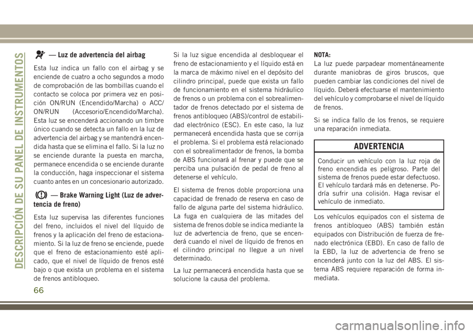 JEEP CHEROKEE 2018 Manual de Empleo y Cuidado (in Spanish) — Luz de advertencia del airbag
Esta luz indica un fallo con el airbag y se
enciende de cuatro a ocho segundos a modo
de comprobación de las bombillas cuando el
contacto se coloca por primera vez e JEEP CHEROKEE 2018 Manual de Empleo y Cuidado (in Spanish) — Luz de advertencia del airbag
Esta luz indica un fallo con el airbag y se
enciende de cuatro a ocho segundos a modo
de comprobación de las bombillas cuando el
contacto se coloca por primera vez e