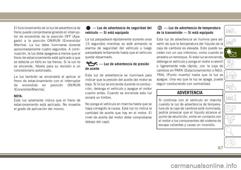 JEEP CHEROKEE 2018 Manual de Empleo y Cuidado (in Spanish) El funcionamiento de la luz de advertencia de
freno puede comprobarse girando el interrup-
tor de encendido de la posición OFF (Apa-
gado) a la posición ON/RUN (Encendido/
Marcha). La luz debe ilumi JEEP CHEROKEE 2018 Manual de Empleo y Cuidado (in Spanish) El funcionamiento de la luz de advertencia de
freno puede comprobarse girando el interrup-
tor de encendido de la posición OFF (Apa-
gado) a la posición ON/RUN (Encendido/
Marcha). La luz debe ilumi