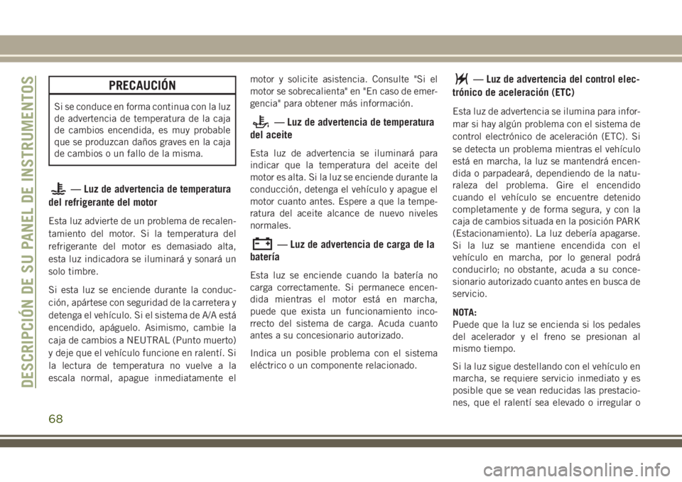 JEEP CHEROKEE 2018 Manual de Empleo y Cuidado (in Spanish) PRECAUCIÓN
Si se conduce en forma continua con la luz
de advertencia de temperatura de la caja
de cambios encendida, es muy probable
que se produzcan daños graves en la caja
de cambios o un fallo de JEEP CHEROKEE 2018 Manual de Empleo y Cuidado (in Spanish) PRECAUCIÓN
Si se conduce en forma continua con la luz
de advertencia de temperatura de la caja
de cambios encendida, es muy probable
que se produzcan daños graves en la caja
de cambios o un fallo de