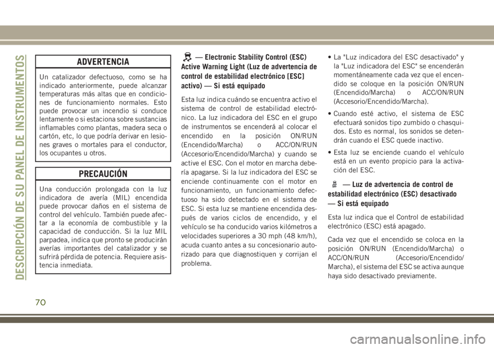 JEEP CHEROKEE 2018  Manual de Empleo y Cuidado (in Spanish) ADVERTENCIA
Un catalizador defectuoso, como se ha
indicado anteriormente, puede alcanzar
temperaturas más altas que en condicio-
nes de funcionamiento normales. Esto
puede provocar un incendio si con