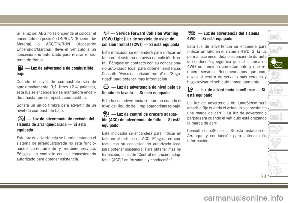 JEEP CHEROKEE 2018 Manual de Empleo y Cuidado (in Spanish) Si la luz del ABS no se enciende al colocar el
encendido en posición ON/RUN (Encendido/
Marcha) o ACC/ON/RUN (Accesorio/
Encendido/Marcha), lleve el vehículo a un
concesionario autorizado para revis JEEP CHEROKEE 2018 Manual de Empleo y Cuidado (in Spanish) Si la luz del ABS no se enciende al colocar el
encendido en posición ON/RUN (Encendido/
Marcha) o ACC/ON/RUN (Accesorio/
Encendido/Marcha), lleve el vehículo a un
concesionario autorizado para revis