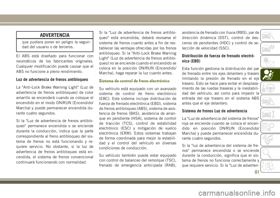 JEEP CHEROKEE 2018  Manual de Empleo y Cuidado (in Spanish) ADVERTENCIA
que pudiera poner en peligro la seguri-
dad del usuario o de terceros.
El ABS está diseñado para funcionar con
neumáticos de los fabricantes originales.
Cualquier modificación puede ca