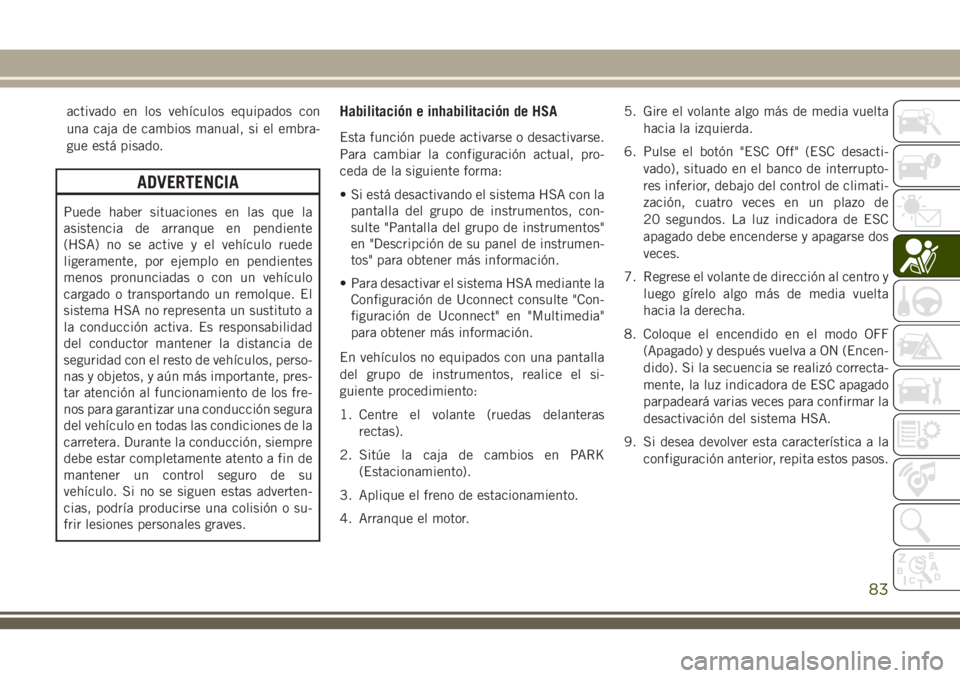 JEEP CHEROKEE 2018 Manual de Empleo y Cuidado (in Spanish) activado en los vehículos equipados con
una caja de cambios manual, si el embra-
gue está pisado.
ADVERTENCIA
Puede haber situaciones en las que la
asistencia de arranque en pendiente
(HSA) no se ac JEEP CHEROKEE 2018 Manual de Empleo y Cuidado (in Spanish) activado en los vehículos equipados con
una caja de cambios manual, si el embra-
gue está pisado.
ADVERTENCIA
Puede haber situaciones en las que la
asistencia de arranque en pendiente
(HSA) no se ac