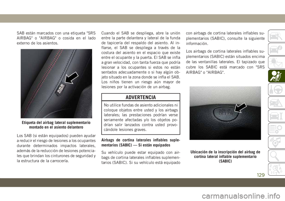 JEEP CHEROKEE 2019 Manual de Empleo y Cuidado (in Spanish) SAB están marcados con una etiqueta "SRS
AIRBAG" o "AIRBAG" o cosida en el lado
externo de los asientos.
Los SAB (si están equipados) pueden ayudar
a reducir el riesgo de lesiones a JEEP CHEROKEE 2019 Manual de Empleo y Cuidado (in Spanish) SAB están marcados con una etiqueta "SRS
AIRBAG" o "AIRBAG" o cosida en el lado
externo de los asientos.
Los SAB (si están equipados) pueden ayudar
a reducir el riesgo de lesiones a