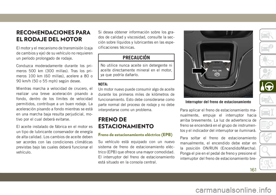 JEEP CHEROKEE 2019  Manual de Empleo y Cuidado (in Spanish) RECOMENDACIONES PARA
EL RODAJE DEL MOTOR
El motor y el mecanismo de transmisión (caja
de cambios y eje) de su vehículo no requieren
un período prolongado de rodaje.
Conduzca moderadamente durante l