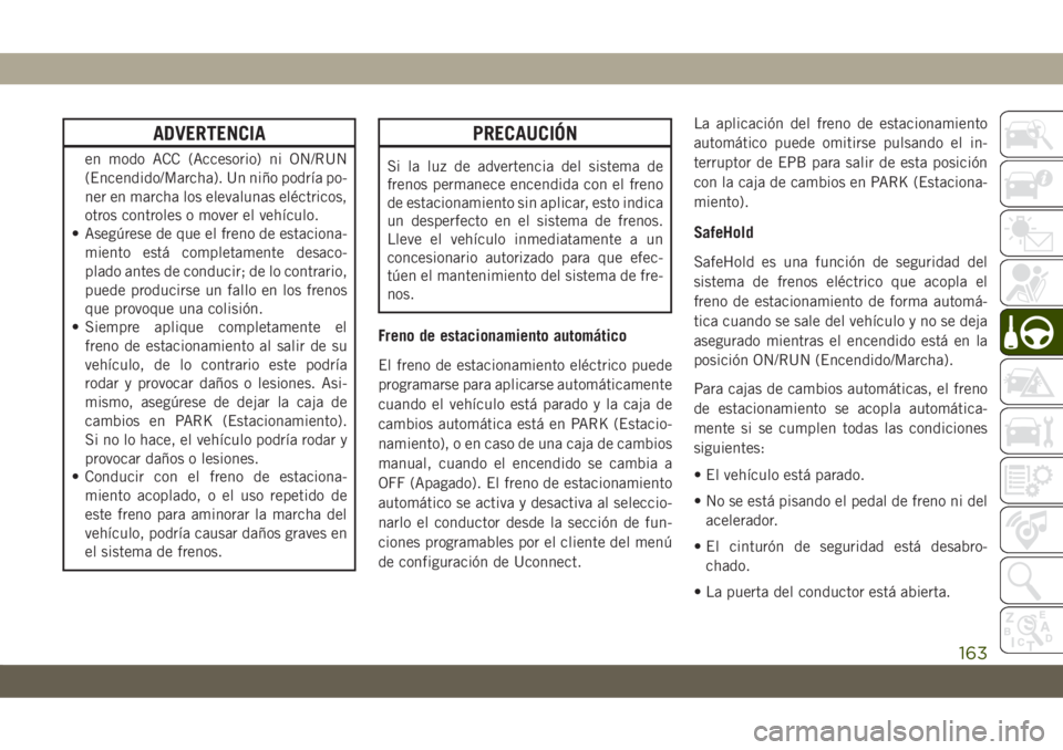 JEEP CHEROKEE 2019  Manual de Empleo y Cuidado (in Spanish) ADVERTENCIA
en modo ACC (Accesorio) ni ON/RUN
(Encendido/Marcha). Un niño podría po-
ner en marcha los elevalunas eléctricos,
otros controles o mover el vehículo.
• Asegúrese de que el freno de