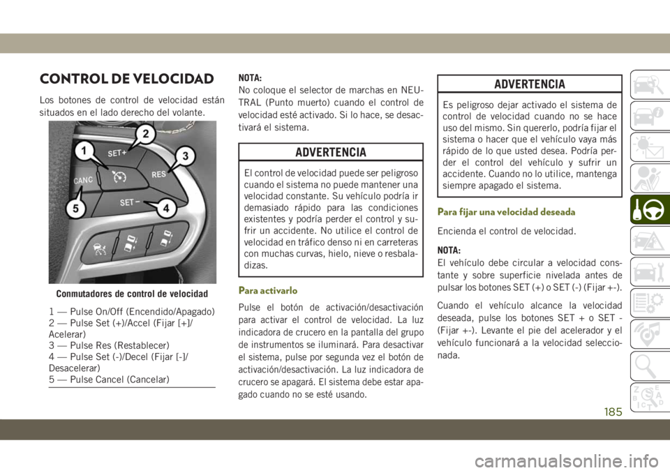 JEEP CHEROKEE 2019  Manual de Empleo y Cuidado (in Spanish) CONTROL DE VELOCIDAD
Los botones de control de velocidad están
situados en el lado derecho del volante.NOTA:
No coloque el selector de marchas en NEU-
TRAL (Punto muerto) cuando el control de
velocid