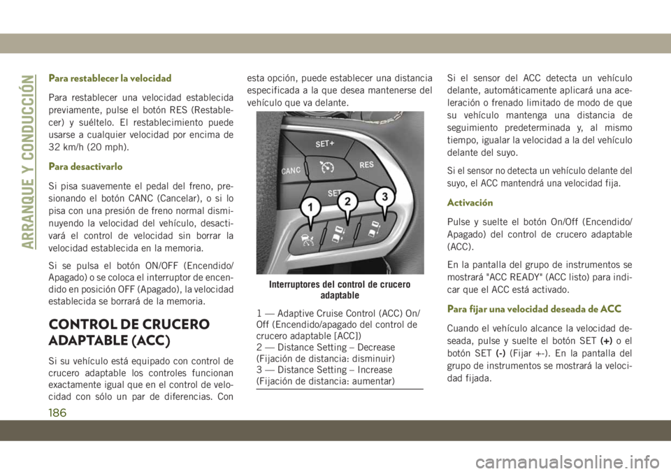 JEEP CHEROKEE 2019  Manual de Empleo y Cuidado (in Spanish) Para restablecer la velocidad
Para restablecer una velocidad establecida
previamente, pulse el botón RES (Restable-
cer) y suéltelo. El restablecimiento puede
usarse a cualquier velocidad por encima