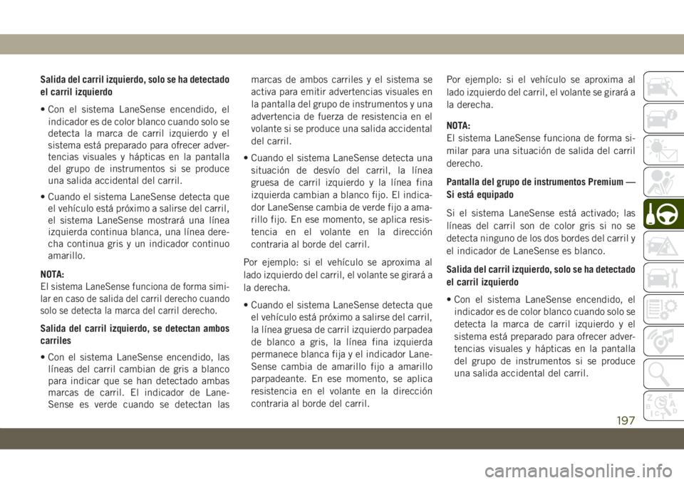 JEEP CHEROKEE 2019  Manual de Empleo y Cuidado (in Spanish) Salida del carril izquierdo, solo se ha detectado
el carril izquierdo
• Con el sistema LaneSense encendido, el
indicador es de color blanco cuando solo se
detecta la marca de carril izquierdo y el
s