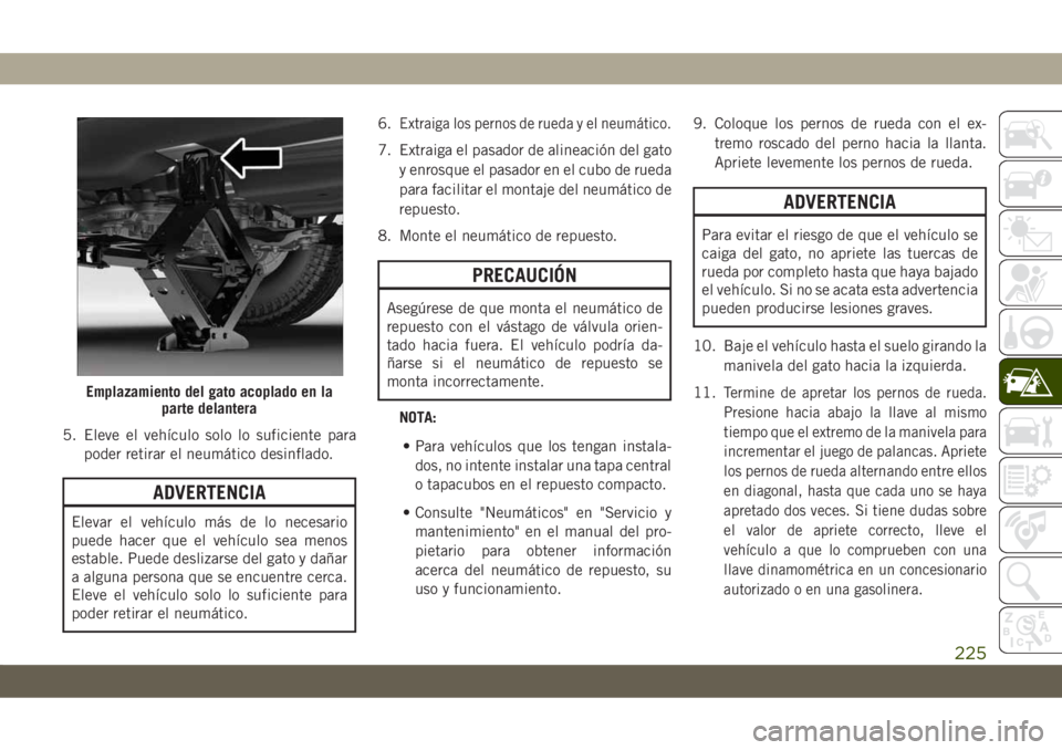 JEEP CHEROKEE 2019  Manual de Empleo y Cuidado (in Spanish) 5. Eleve el vehículo solo lo suficiente para
poder retirar el neumático desinflado.
ADVERTENCIA
Elevar el vehículo más de lo necesario
puede hacer que el vehículo sea menos
estable. Puede desliza