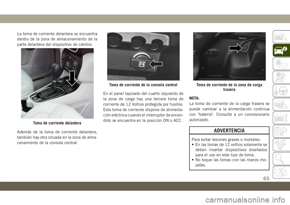 JEEP CHEROKEE 2019 Manual de Empleo y Cuidado (in Spanish) La toma de corriente delantera se encuentra
dentro de la zona de almacenamiento de la
parte delantera del dispositivo de cambio.
Además de la toma de corriente delantera,
también hay otra situada en JEEP CHEROKEE 2019 Manual de Empleo y Cuidado (in Spanish) La toma de corriente delantera se encuentra
dentro de la zona de almacenamiento de la
parte delantera del dispositivo de cambio.
Además de la toma de corriente delantera,
también hay otra situada en