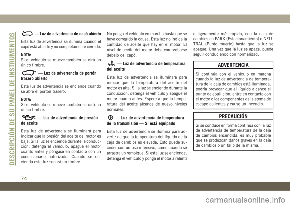 JEEP CHEROKEE 2019  Manual de Empleo y Cuidado (in Spanish) — Luz de advertencia de capó abierto
Esta luz de advertencia se ilumina cuando el
capó está abierto y no completamente cerrado.
NOTA:
Si el vehículo se mueve también se oirá un
único timbre.
