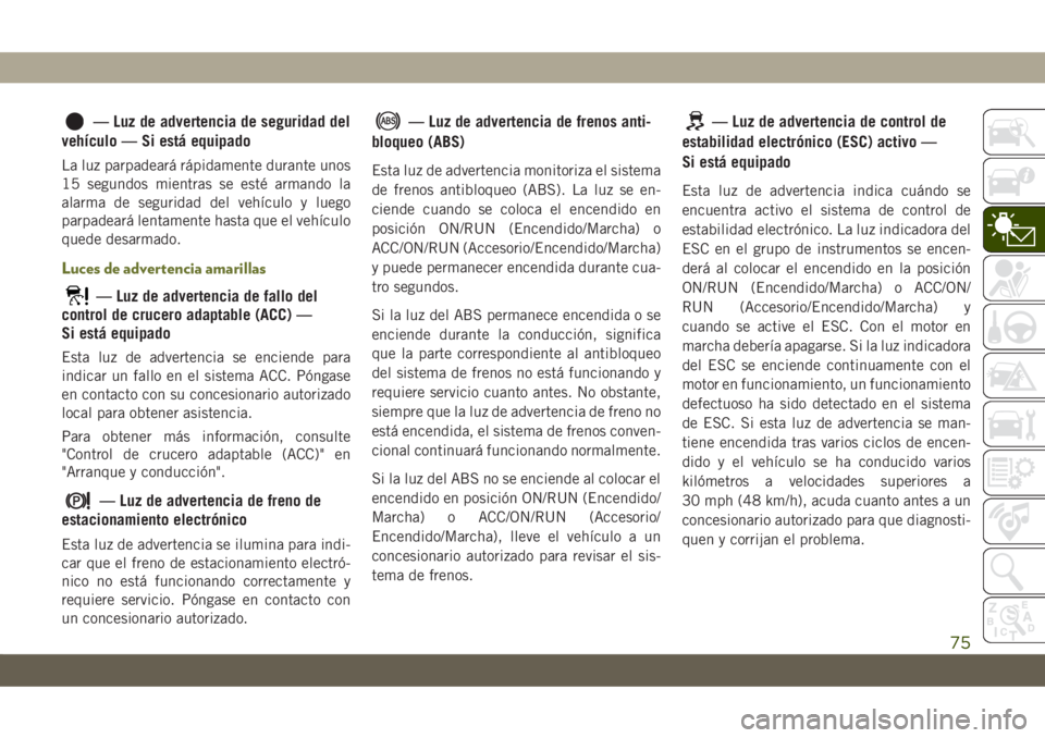 JEEP CHEROKEE 2019  Manual de Empleo y Cuidado (in Spanish) — Luz de advertencia de seguridad del
vehículo — Si está equipado
La luz parpadeará rápidamente durante unos
15 segundos mientras se esté armando la
alarma de seguridad del vehículo y luego
