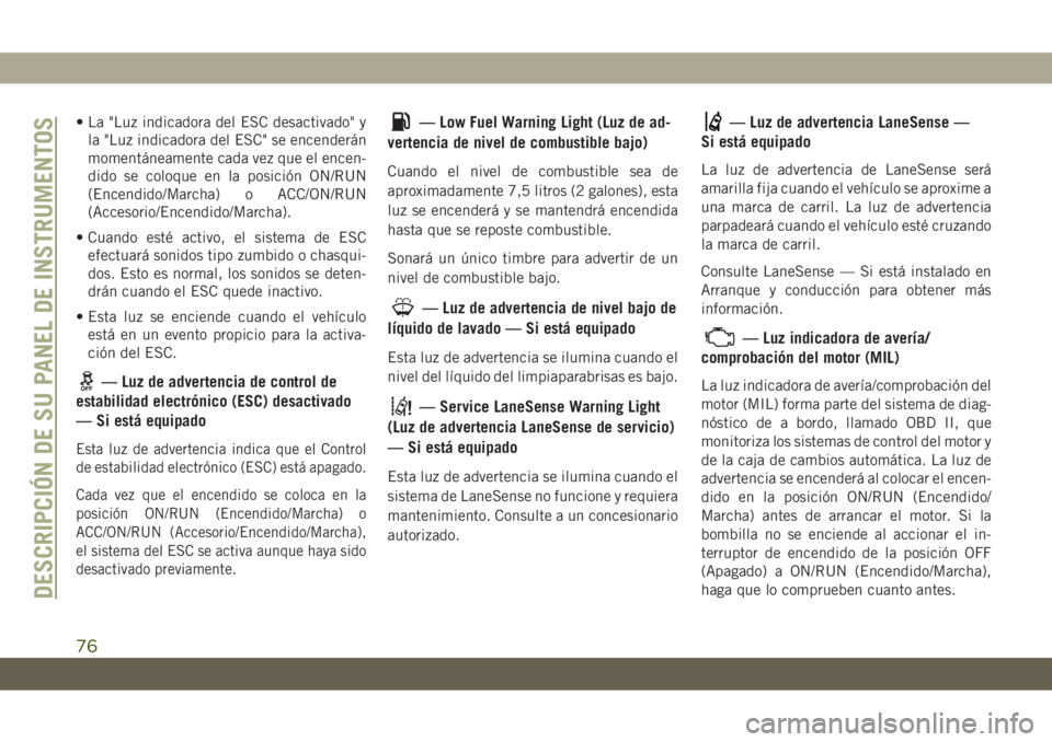 JEEP CHEROKEE 2019  Manual de Empleo y Cuidado (in Spanish) • La "Luz indicadora del ESC desactivado" y
la "Luz indicadora del ESC" se encenderán
momentáneamente cada vez que el encen-
dido se coloque en la posición ON/RUN
(Encendido/March