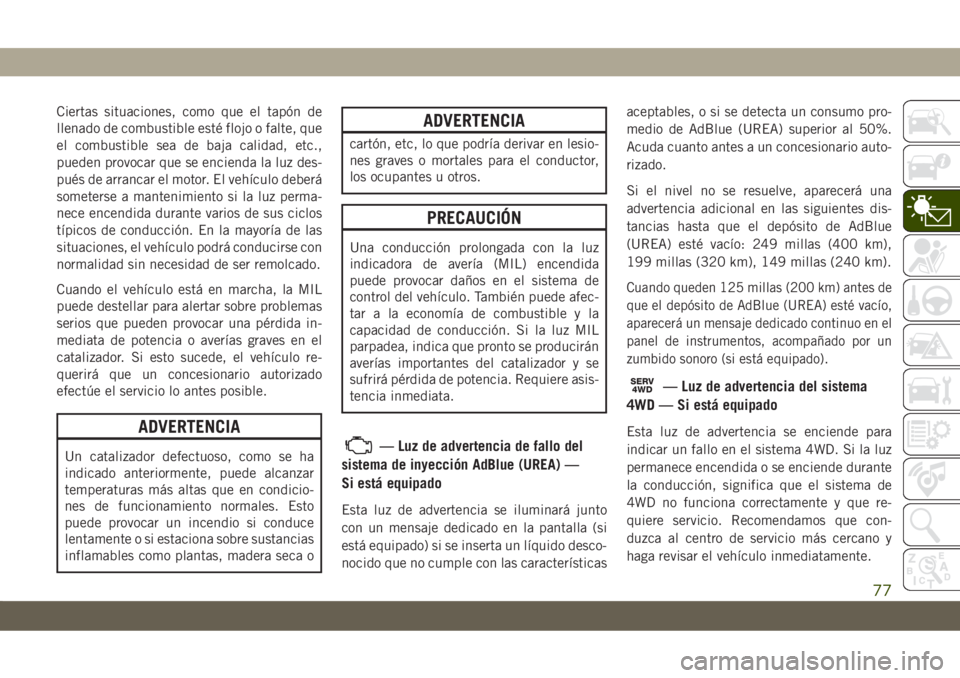 JEEP CHEROKEE 2019  Manual de Empleo y Cuidado (in Spanish) Ciertas situaciones, como que el tapón de
llenado de combustible esté flojo o falte, que
el combustible sea de baja calidad, etc.,
pueden provocar que se encienda la luz des-
pués de arrancar el mo