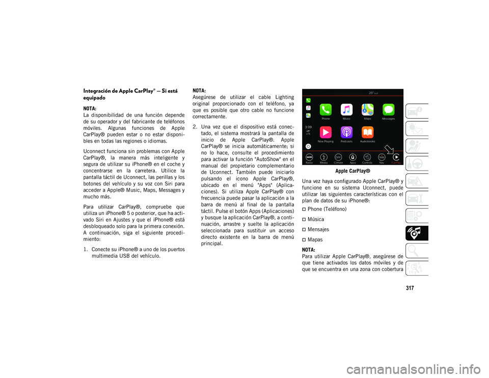 JEEP CHEROKEE 2021 Manual de Empleo y Cuidado (in Spanish) 317
Integración de Apple CarPlay® — Si está
equipado
NOTA:
La disponibilidad de una función depende
de su operador y del fabricante de teléfonos
móviles. Algunas funciones de Apple
C JEEP CHEROKEE 2021 Manual de Empleo y Cuidado (in Spanish) 317
Integración de Apple CarPlay® — Si está
equipado
NOTA:
La disponibilidad de una función depende
de su operador y del fabricante de teléfonos
móviles. Algunas funciones de Apple
C