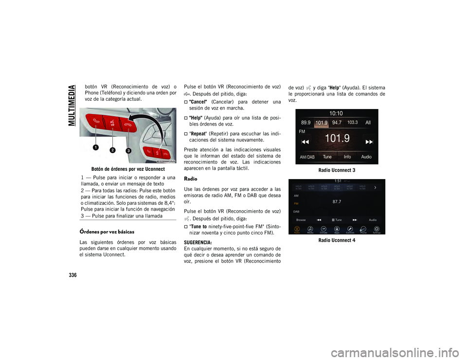JEEP CHEROKEE 2021  Manual de Empleo y Cuidado (in Spanish) 
MULTIMEDIA

336
botón  VR  (Reconocimiento  de  voz)  o
Phone (Teléfono) y diciendo una orden por
voz de la categoría actual.Botón de órdenes por voz Uconnect
Órdenes por voz básicas
Las  sigu