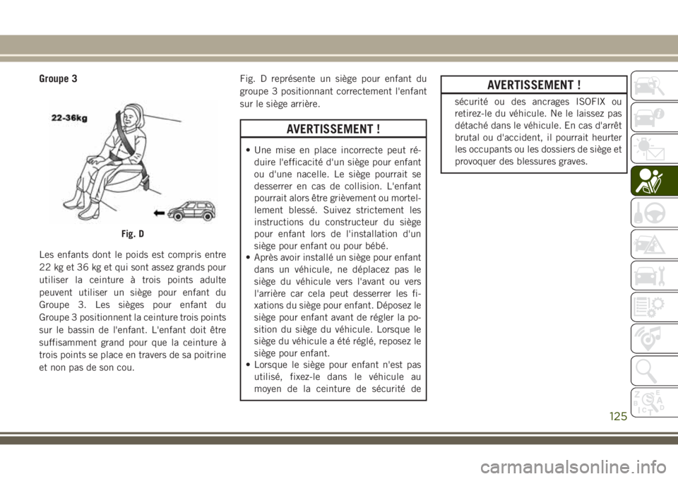 JEEP CHEROKEE 2018  Notice dentretien (in French) Groupe 3
Les enfants dont le poids est compris entre
22 kg et 36 kg et qui sont assez grands pour
utiliser la ceinture à trois points adulte
peuvent utiliser un siège pour enfant du
Groupe 3. Les si