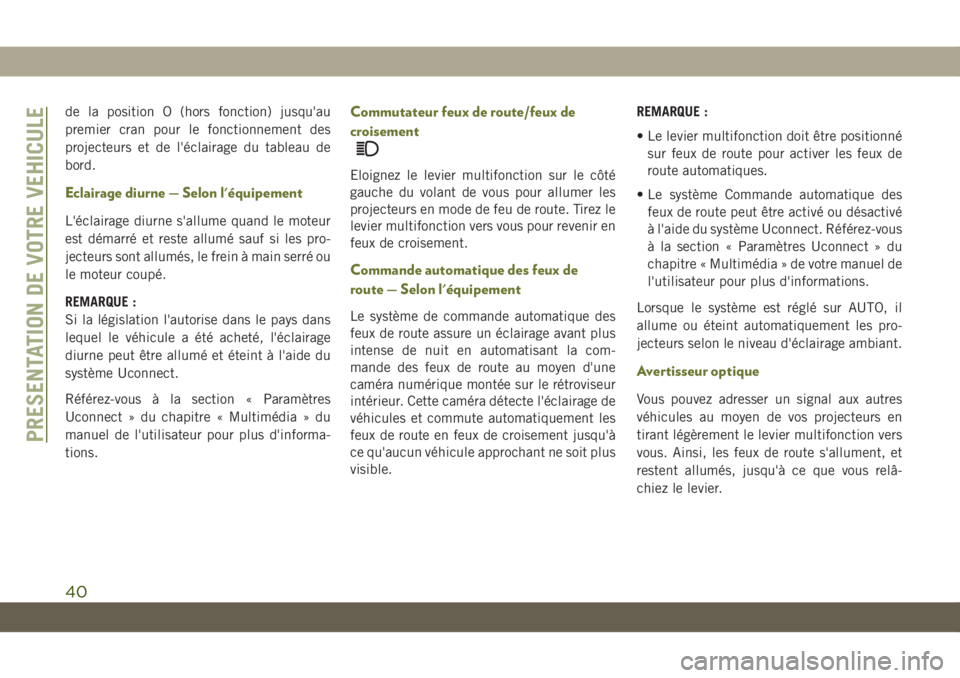 JEEP CHEROKEE 2019  Notice dentretien (in French) de la position O (hors fonction) jusqu'au
premier cran pour le fonctionnement des
projecteurs et de l'éclairage du tableau de
bord.
Eclairage diurne — Selon l'équipement
L'éclaira
