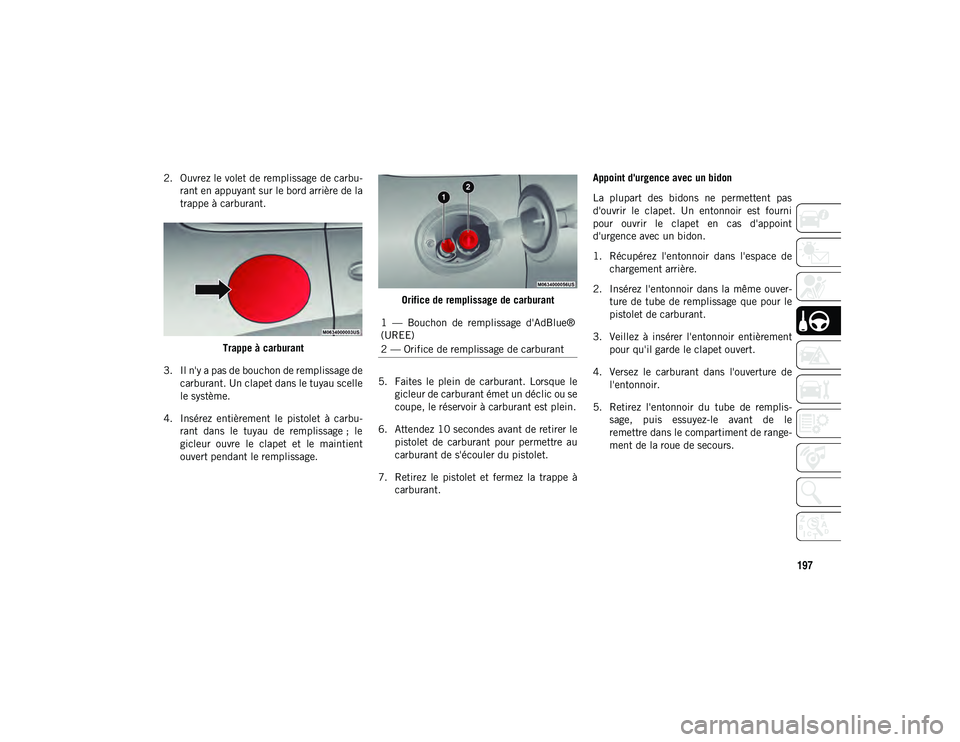 JEEP CHEROKEE 2021  Notice dentretien (in French) 197
2. Ouvrez le volet de remplissage de carbu-rant en appuyant sur le bord arrière de la
trappe à carburant.
Trappe à carburant
3. Il n'y a pas de bouchon de remplissage de carburant. Un clape