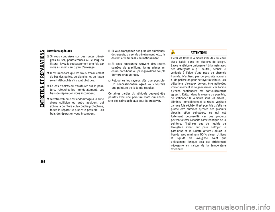 JEEP CHEROKEE 2020  Notice dentretien (in French) ENTRETIEN ET REPARATIONS
282
Entretiens spéciaux
Si  vous  conduisez  sur  des  routes  dénei-
gées  au  sel,  poussiéreuses  ou  le  long  du
littoral, lavez le soubassement une fois par
mois 