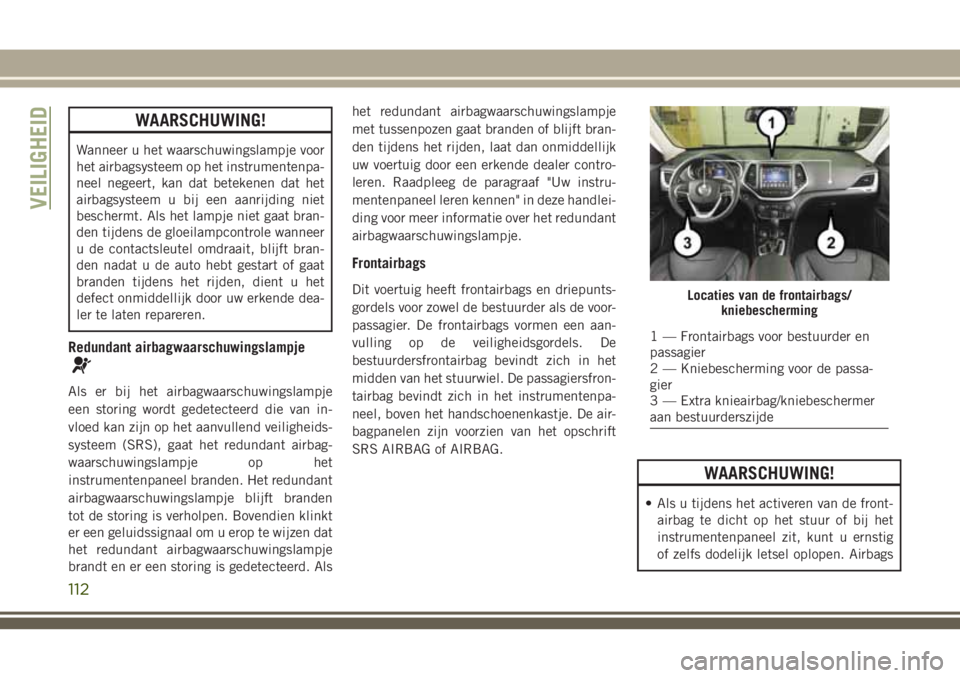 JEEP CHEROKEE 2018 Instructieboek (in Dutch) WAARSCHUWING!
Wanneer u het waarschuwingslampje voor
het airbagsysteem op het instrumentenpa-
neel negeert, kan dat betekenen dat het
airbagsysteem u bij een aanrijding niet
beschermt. Als het lampje JEEP CHEROKEE 2018 Instructieboek (in Dutch) WAARSCHUWING!
Wanneer u het waarschuwingslampje voor
het airbagsysteem op het instrumentenpa-
neel negeert, kan dat betekenen dat het
airbagsysteem u bij een aanrijding niet
beschermt. Als het lampje