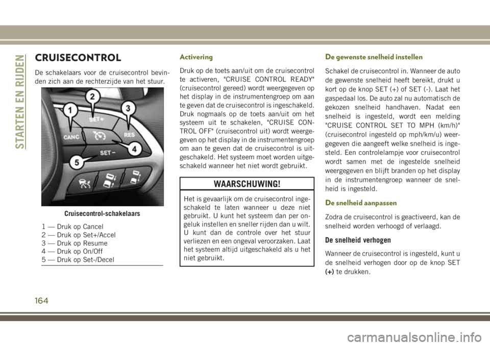 JEEP CHEROKEE 2018  Instructieboek (in Dutch) CRUISECONTROL
De schakelaars voor de cruisecontrol bevin-
den zich aan de rechterzijde van het stuur.
Activering
Druk op de toets aan/uit om de cruisecontrol
te activeren, "CRUISE CONTROL READY