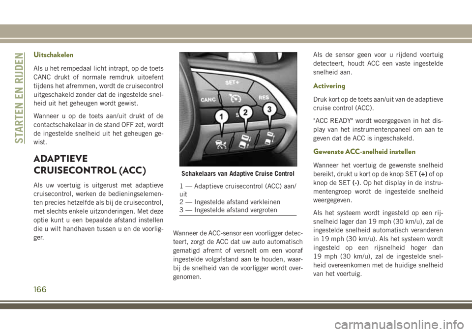 JEEP CHEROKEE 2018  Instructieboek (in Dutch) Uitschakelen
Als u het rempedaal licht intrapt, op de toets
CANC drukt of normale remdruk uitoefent
tijdens het afremmen, wordt de cruisecontrol
uitgeschakeld zonder dat de ingestelde snel-
heid uit h