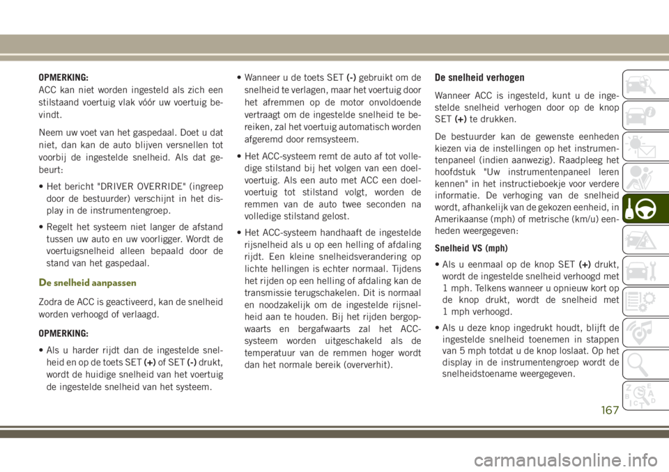 JEEP CHEROKEE 2018 Instructieboek (in Dutch) OPMERKING:
ACC kan niet worden ingesteld als zich een
stilstaand voertuig vlak vóór uw voertuig be-
vindt.
Neem uw voet van het gaspedaal. Doet u dat
niet, dan kan de auto blijven versnellen tot
voo JEEP CHEROKEE 2018 Instructieboek (in Dutch) OPMERKING:
ACC kan niet worden ingesteld als zich een
stilstaand voertuig vlak vóór uw voertuig be-
vindt.
Neem uw voet van het gaspedaal. Doet u dat
niet, dan kan de auto blijven versnellen tot
voo