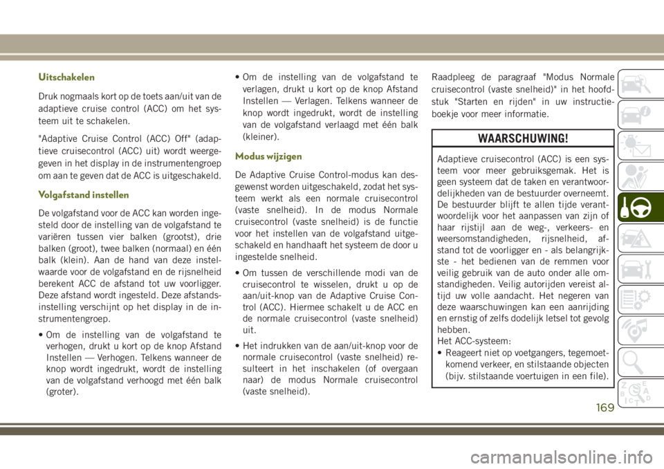 JEEP CHEROKEE 2018  Instructieboek (in Dutch) Uitschakelen
Druk nogmaals kort op de toets aan/uit van de
adaptieve cruise control (ACC) om het sys-
teem uit te schakelen.
"Adaptive Cruise Control (ACC) Off" (adap-
tieve cruisecontrol (ACC