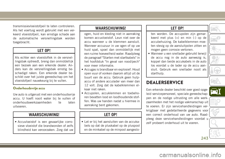 JEEP CHEROKEE 2018 Instructieboek (in Dutch) transmissievloeistofpeil te laten controleren.
Als het voertuig wordt gebruikt met een ver-
keerd vloeistofpeil, kan ernstige schade aan
de automatische versnellingsbak worden
toegebracht.
LET OP!
Als JEEP CHEROKEE 2018 Instructieboek (in Dutch) transmissievloeistofpeil te laten controleren.
Als het voertuig wordt gebruikt met een ver-
keerd vloeistofpeil, kan ernstige schade aan
de automatische versnellingsbak worden
toegebracht.
LET OP!
Als
