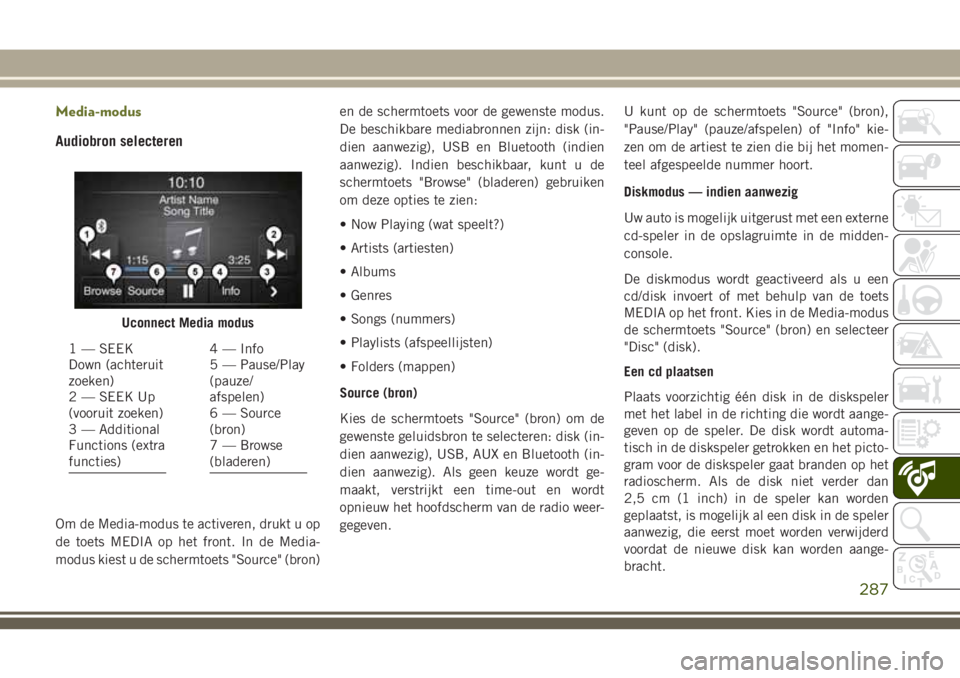 JEEP CHEROKEE 2018 Instructieboek (in Dutch) Media-modus
Audiobron selecteren
Om de Media-modus te activeren, drukt u op
de toets MEDIA op het front. In de Media-
modus kiest u de schermtoets "Source" (bron)en de schermtoets voor de gewe JEEP CHEROKEE 2018 Instructieboek (in Dutch) Media-modus
Audiobron selecteren
Om de Media-modus te activeren, drukt u op
de toets MEDIA op het front. In de Media-
modus kiest u de schermtoets "Source" (bron)en de schermtoets voor de gewe