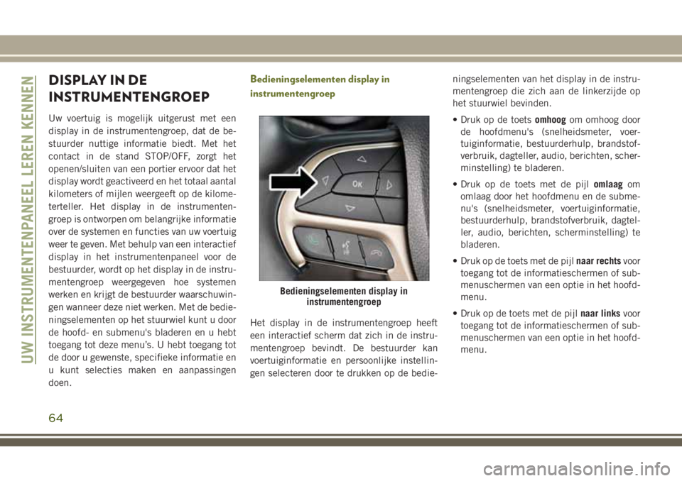 JEEP CHEROKEE 2018 Instructieboek (in Dutch) DISPLAY IN DE
INSTRUMENTENGROEP
Uw voertuig is mogelijk uitgerust met een
display in de instrumentengroep, dat de be-
stuurder nuttige informatie biedt. Met het
contact in de stand STOP/OFF, zorgt het JEEP CHEROKEE 2018 Instructieboek (in Dutch) DISPLAY IN DE
INSTRUMENTENGROEP
Uw voertuig is mogelijk uitgerust met een
display in de instrumentengroep, dat de be-
stuurder nuttige informatie biedt. Met het
contact in de stand STOP/OFF, zorgt het