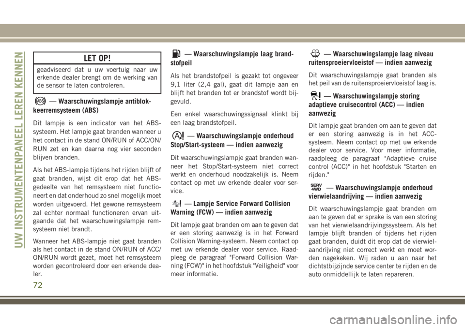 JEEP CHEROKEE 2018  Instructieboek (in Dutch) LET OP!
geadviseerd dat u uw voertuig naar uw
erkende dealer brengt om de werking van
de sensor te laten controleren.
— Waarschuwingslampje antiblok-
keerremsysteem (ABS)
Dit lampje is een indicator