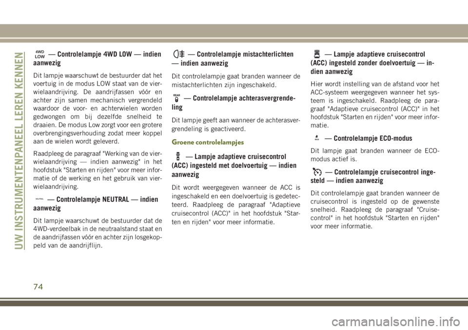 JEEP CHEROKEE 2018  Instructieboek (in Dutch) — Controlelampje 4WD LOW — indien
aanwezig
Dit lampje waarschuwt de bestuurder dat het
voertuig in de modus LOW staat van de vier-
wielaandrijving. De aandrijfassen vóór en
achter zijn samen mec