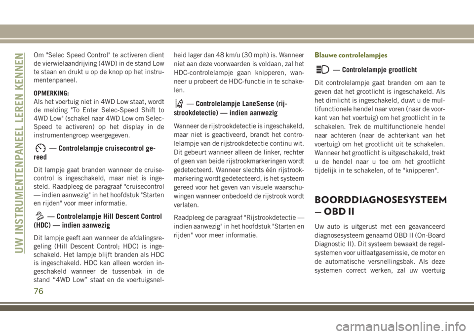 JEEP CHEROKEE 2018  Instructieboek (in Dutch) Om "Selec Speed Control" te activeren dient
de vierwielaandrijving (4WD) in de stand Low
te staan en drukt u op de knop op het instru-
mentenpaneel.
OPMERKING:
Als het voertuig niet in 4WD Low