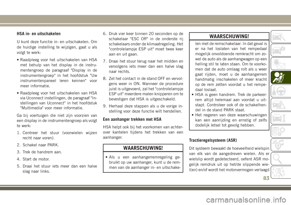 JEEP CHEROKEE 2018  Instructieboek (in Dutch) HSA in- en uitschakelen
U kunt deze functie in- en uitschakelen. Om
de huidige instelling te wijzigen, gaat u als
volgt te werk:
• Raadpleeg voor het uitschakelen van HSA
met behulp van het display 