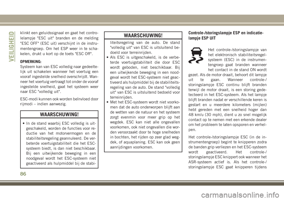 JEEP CHEROKEE 2018  Instructieboek (in Dutch) klinkt een geluidssignaal en gaat het contro-
lelampje "ESC uit" branden en de melding
"ESC OFF" (ESC uit) verschijnt in de instru-
mentengroep. Om het ESP weer in te scha-
kelen, druk