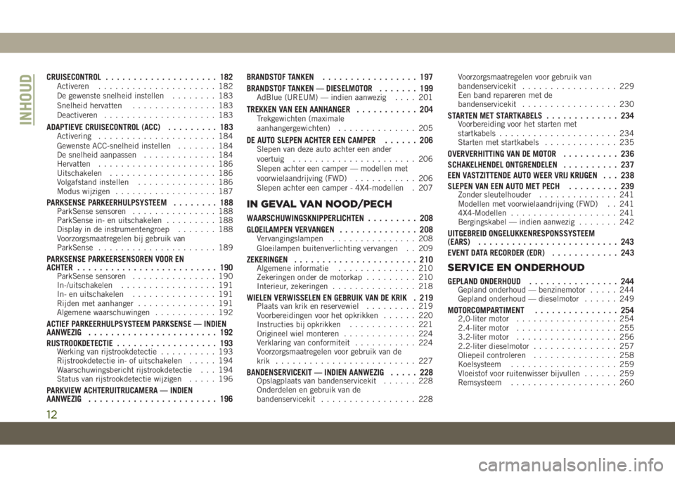 JEEP CHEROKEE 2019  Instructieboek (in Dutch) CRUISECONTROL.................... 182Activeren..................... 182
De gewenste snelheid instellen........ 183
Snelheid hervatten............... 183
Deactiveren.................... 183
ADAPTIEVE C