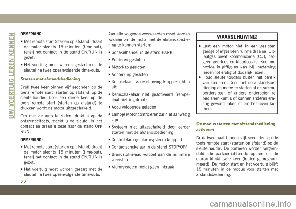 JEEP CHEROKEE 2019  Instructieboek (in Dutch) OPMERKING:
• Met remote start (starten op afstand) draait
de motor slechts 15 minuten (time-out),
tenzij het contact in de stand ON/RUN is
gezet.
• Het voertuig moet worden gestart met de
sleutel 