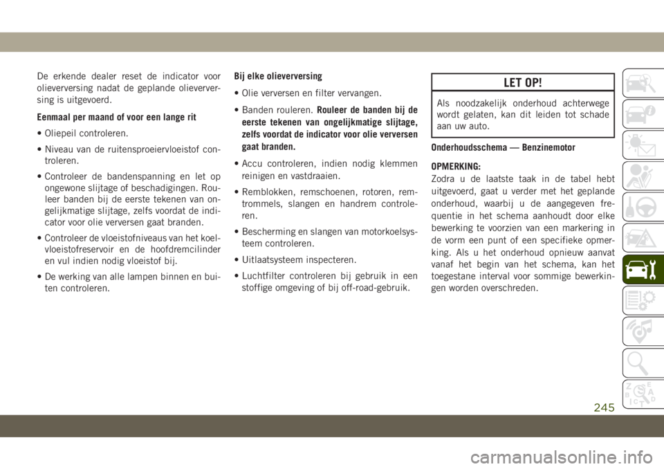 JEEP CHEROKEE 2019  Instructieboek (in Dutch) De erkende dealer reset de indicator voor
olieverversing nadat de geplande olieverver-
sing is uitgevoerd.
Eenmaal per maand of voor een lange rit
• Oliepeil controleren.
• Niveau van de ruitenspr