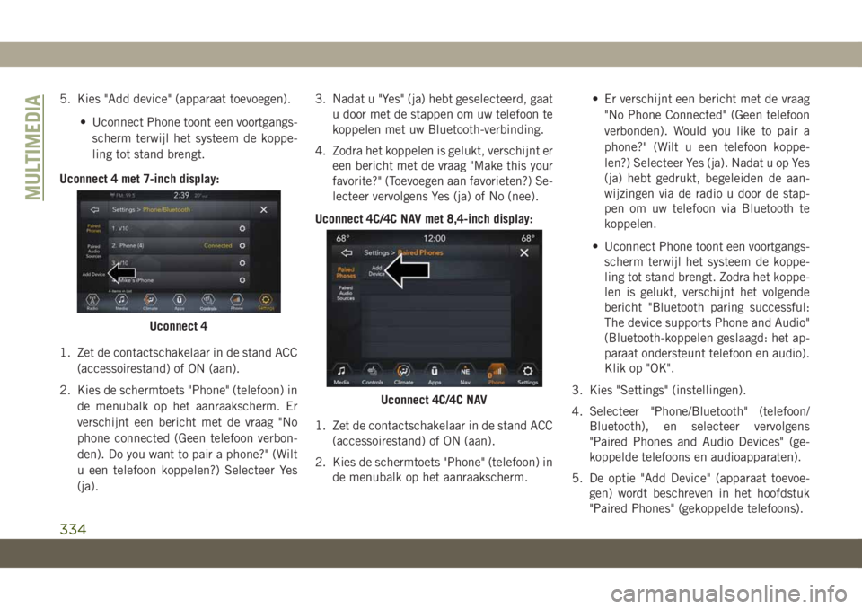 JEEP CHEROKEE 2019  Instructieboek (in Dutch) 5. Kies "Add device" (apparaat toevoegen).
• Uconnect Phone toont een voortgangs-
scherm terwijl het systeem de koppe-
ling tot stand brengt.
Uconnect 4 met 7-inch display:
1. Zet de contact